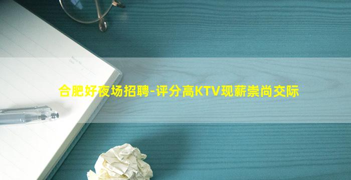 合肥好夜场招聘-评分高KTV现薪崇尚交际